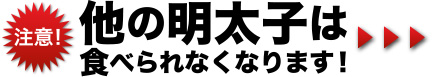 注意!他の明太子は食べられなくなります!