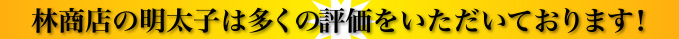 林商店の明太子は多くの評価をいただいております!