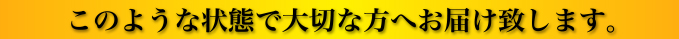 このような状態で大切な方へお届け致します。